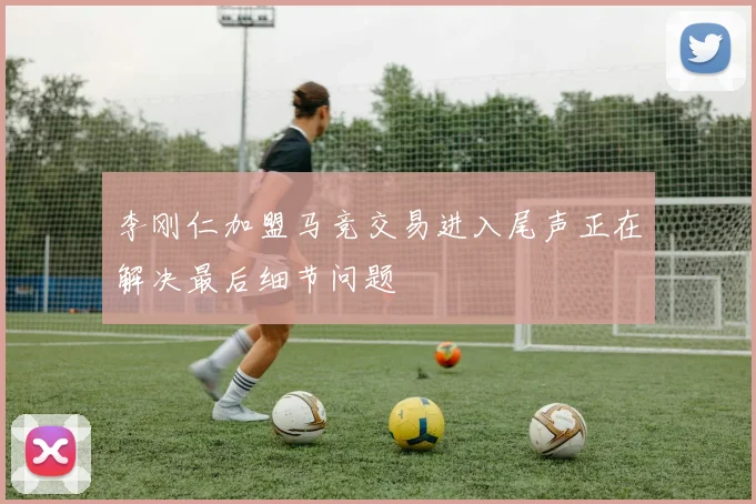 李刚仁加盟马竞交易进入尾声正在解决最后细节问题