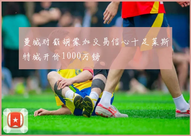 曼城对截胡蒙加交易信心十足莱斯特城开价1000万镑
