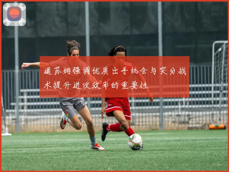 道苏姆强调优质出手机会与突分战术提升进攻效率的重要性