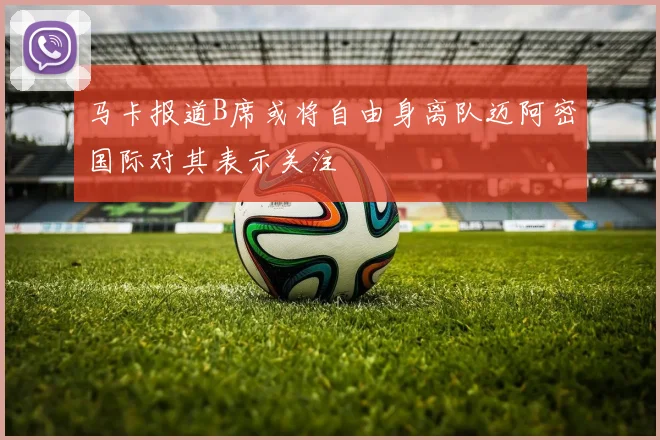 马卡报道B席或将自由身离队迈阿密国际对其表示关注