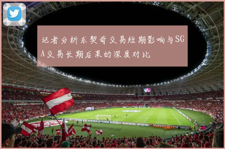 记者分析东契奇交易短期影响与SGA交易长期后果的深度对比