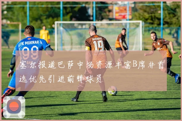 塞尔报道巴萨中场资源丰富B席非首选优先引进前锋球员