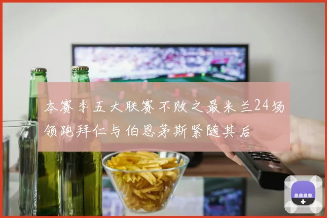 本赛季五大联赛不败之最米兰24场领跑拜仁与伯恩茅斯紧随其后