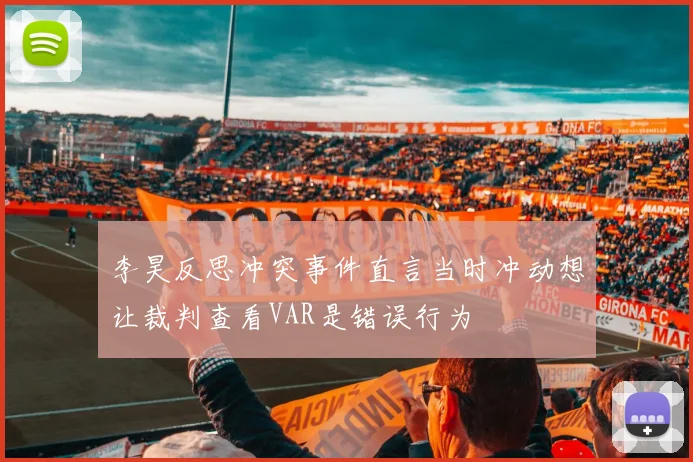 李昊反思冲突事件直言当时冲动想让裁判查看VAR是错误行为