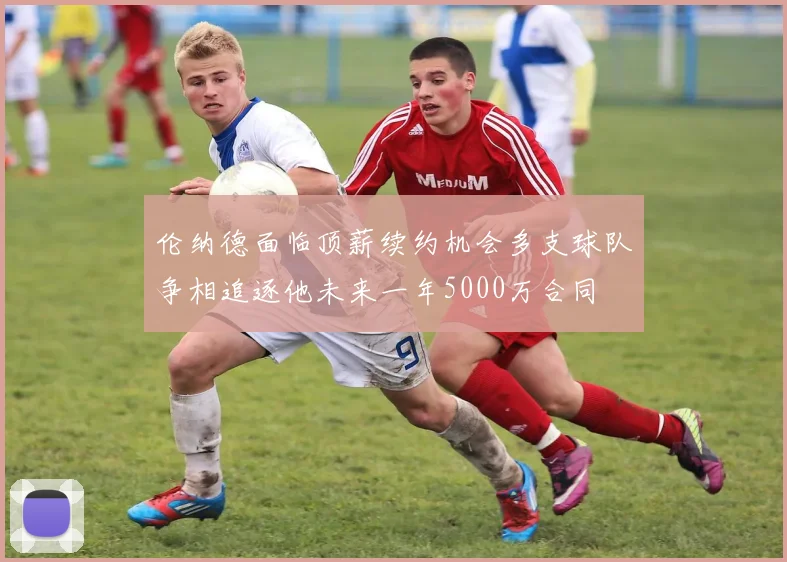 伦纳德面临顶薪续约机会多支球队争相追逐他未来一年5000万合同