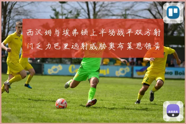西汉姆与埃弗顿上半场战平双方射门乏力巴里远射威胁奥布莱恩领黄牌