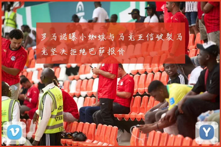 罗马诺曝小蜘蛛与马竞互信破裂马竞坚决拒绝巴萨报价