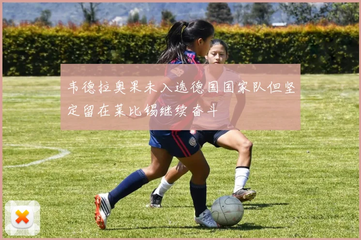 韦德拉奥果未入选德国国家队但坚定留在莱比锡继续奋斗