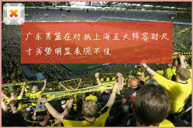 广东男篮在对抗上海五大阵容时尺寸劣势明显表现不佳