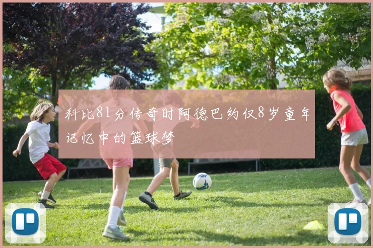 科比81分传奇时阿德巴约仅8岁童年记忆中的篮球梦