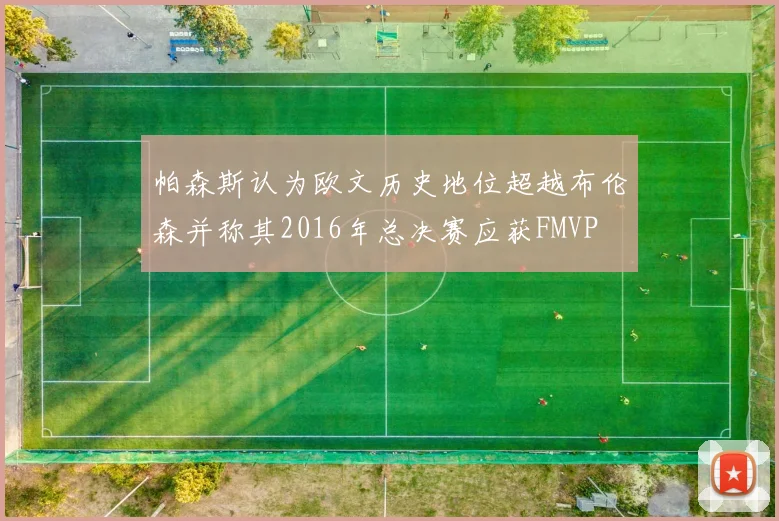 帕森斯认为欧文历史地位超越布伦森并称其2016年总决赛应获FMVP