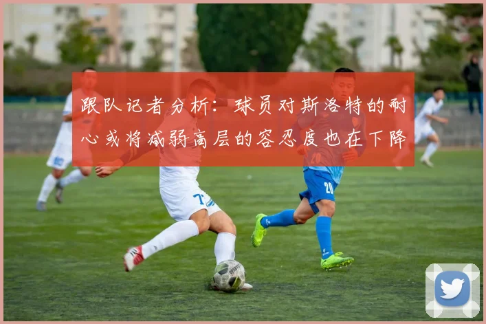 跟队记者分析：球员对斯洛特的耐心或将减弱高层的容忍度也在下降