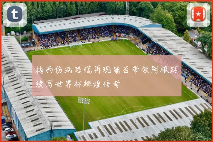 梅西伤病恐慌再现能否带领阿根廷续写世界杯辉煌传奇