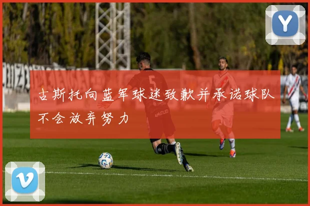 古斯托向蓝军球迷致歉并承诺球队不会放弃努力