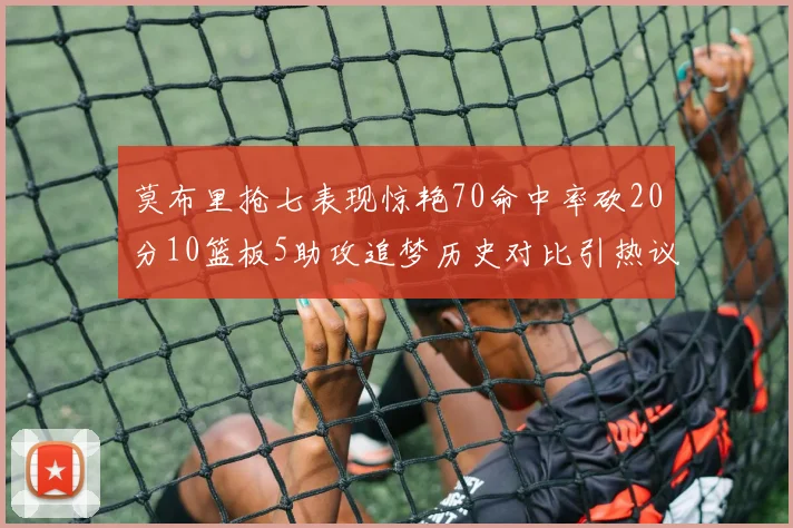 莫布里抢七表现惊艳70命中率砍20分10篮板5助攻追梦历史对比引热议