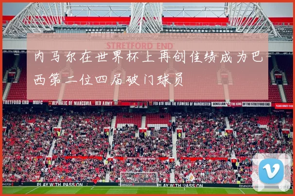 内马尔在世界杯上再创佳绩成为巴西第二位四届破门球员