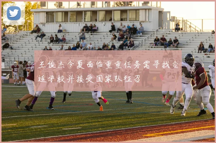 王俊杰今夏面临重重任务需寻找合适学校并接受国家队征召
