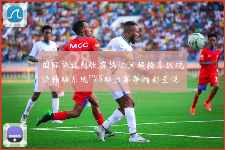 国际级裁判张雷执法闽超揭幕战视频辅助系统FVS助力赛事精彩呈现