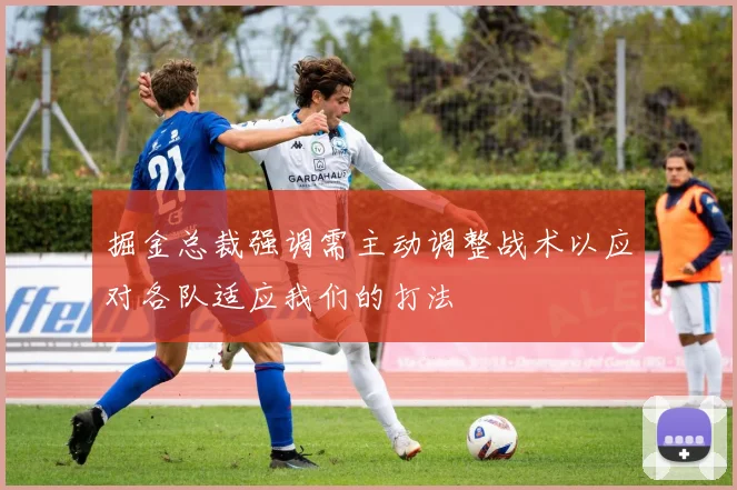 掘金总裁强调需主动调整战术以应对各队适应我们的打法