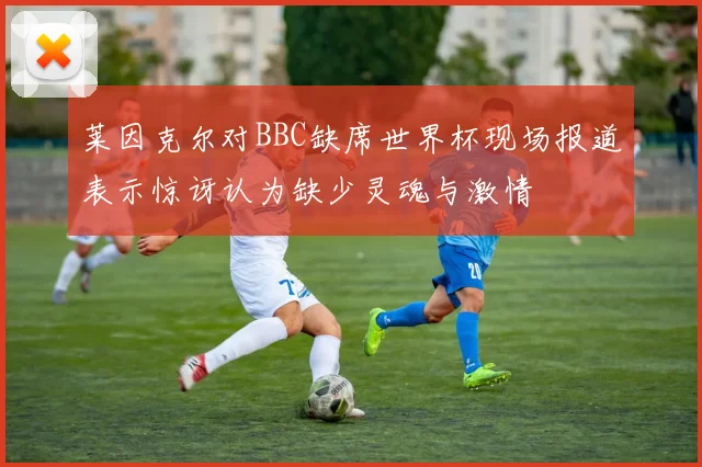 莱因克尔对BBC缺席世界杯现场报道表示惊讶认为缺少灵魂与激情