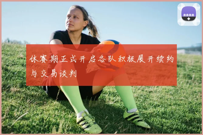 休赛期正式开启各队积极展开续约与交易谈判