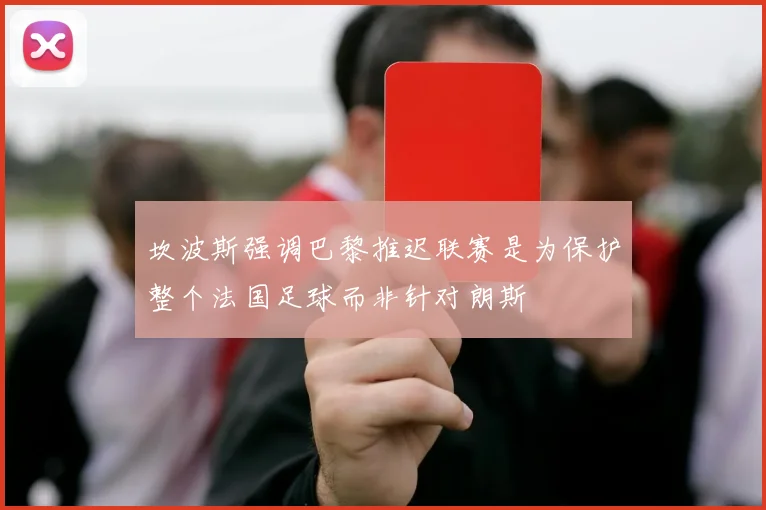 坎波斯强调巴黎推迟联赛是为保护整个法国足球而非针对朗斯